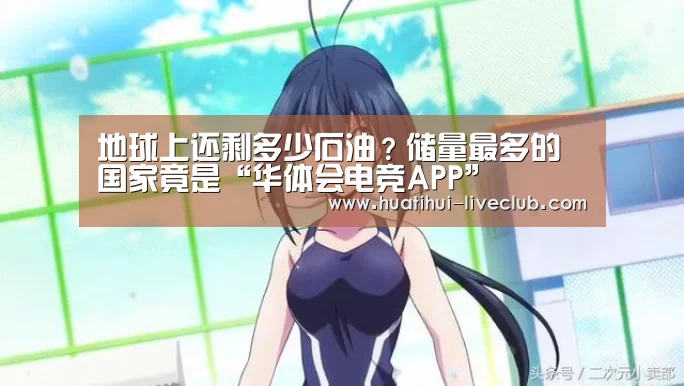 地球上还剩多少石油?储量最多的国家竟是“华体会电竞APP”(图1) 华体会电竞APP