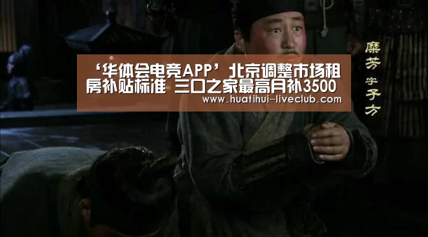 ‘华体会电竞APP’北京调整市场租房补贴标准 三口之家最高月补3500元(图1) 华体会电竞赛事