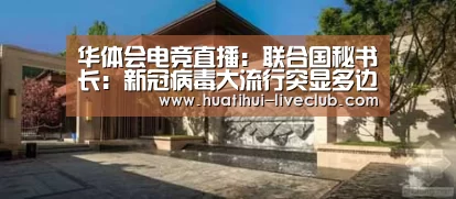 华体会电竞直播:联合国秘书长:新冠病毒大流行突显多边主义的必要性(图2) 华体会电竞赛事