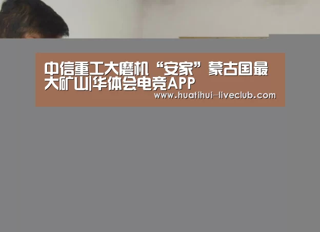 中信重工大磨机“安家”蒙古国最大矿山|华体会电竞APP(图2) 华体会电竞直播